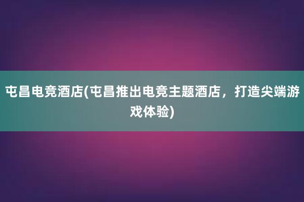 屯昌电竞酒店(屯昌推出电竞主题酒店，打造尖端游戏体验)