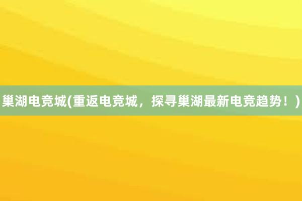 巢湖电竞城(重返电竞城，探寻巢湖最新电竞趋势！)