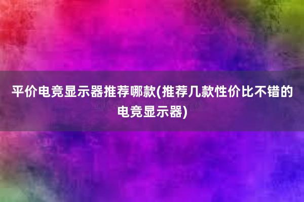 平价电竞显示器推荐哪款(推荐几款性价比不错的电竞显示器)