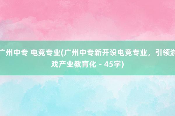 广州中专 电竞专业(广州中专新开设电竞专业，引领游戏产业教育化 - 45字)