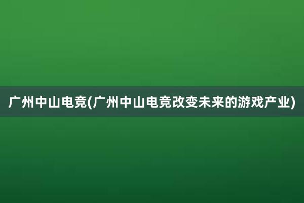 广州中山电竞(广州中山电竞改变未来的游戏产业)