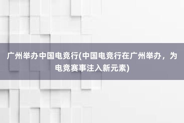 广州举办中国电竞行(中国电竞行在广州举办，为电竞赛事注入新元素)