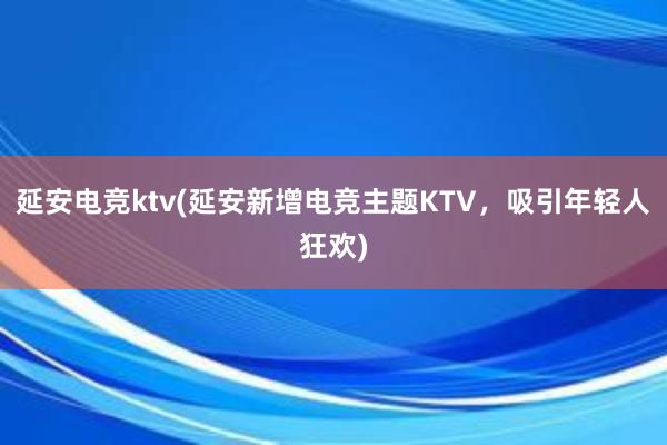 延安电竞ktv(延安新增电竞主题KTV，吸引年轻人狂欢)