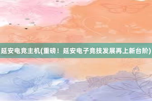 延安电竞主机(重磅！延安电子竞技发展再上新台阶)