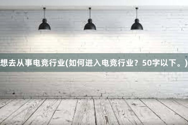 想去从事电竞行业(如何进入电竞行业？50字以下。)