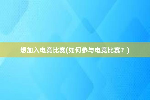 想加入电竞比赛(如何参与电竞比赛？)