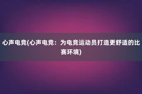 心声电竞(心声电竞：为电竞运动员打造更舒适的比赛环境)