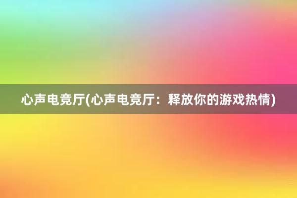 心声电竞厅(心声电竞厅：释放你的游戏热情)