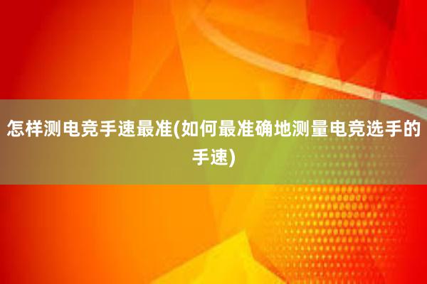 怎样测电竞手速最准(如何最准确地测量电竞选手的手速)