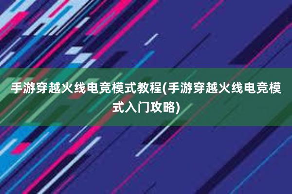 手游穿越火线电竞模式教程(手游穿越火线电竞模式入门攻略)