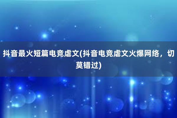 抖音最火短篇电竞虐文(抖音电竞虐文火爆网络，切莫错过)