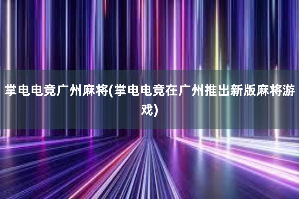 掌电电竞广州麻将(掌电电竞在广州推出新版麻将游戏)