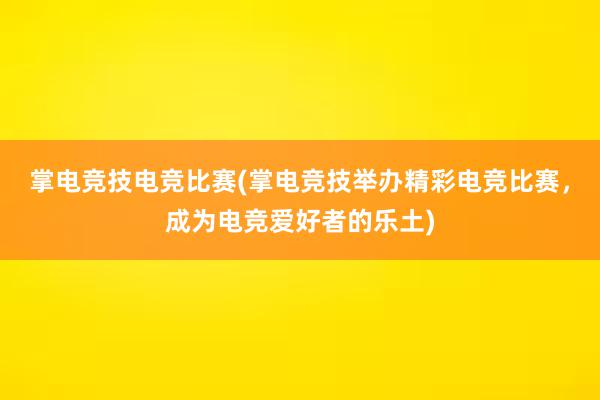 掌电竞技电竞比赛(掌电竞技举办精彩电竞比赛，成为电竞爱好者的乐土)