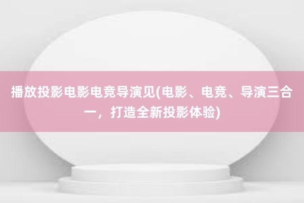 播放投影电影电竞导演见(电影、电竞、导演三合一，打造全新投影体验)