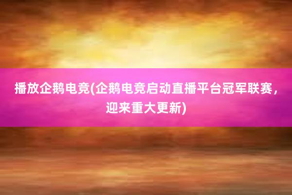 播放企鹅电竞(企鹅电竞启动直播平台冠军联赛，迎来重大更新)