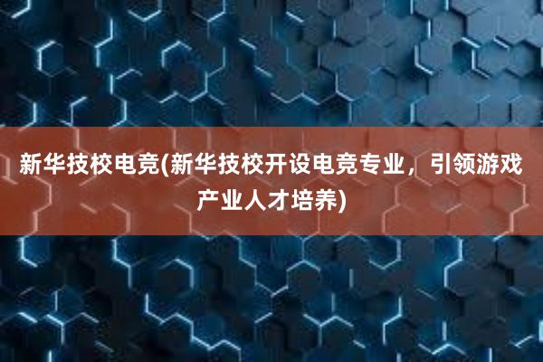 新华技校电竞(新华技校开设电竞专业，引领游戏产业人才培养)