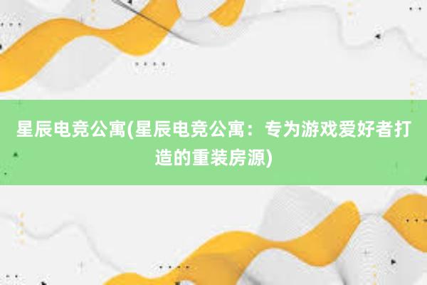 星辰电竞公寓(星辰电竞公寓：专为游戏爱好者打造的重装房源)