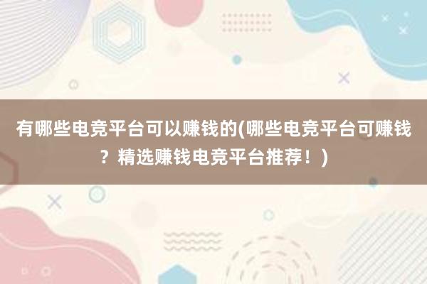 有哪些电竞平台可以赚钱的(哪些电竞平台可赚钱？精选赚钱电竞平台推荐！)