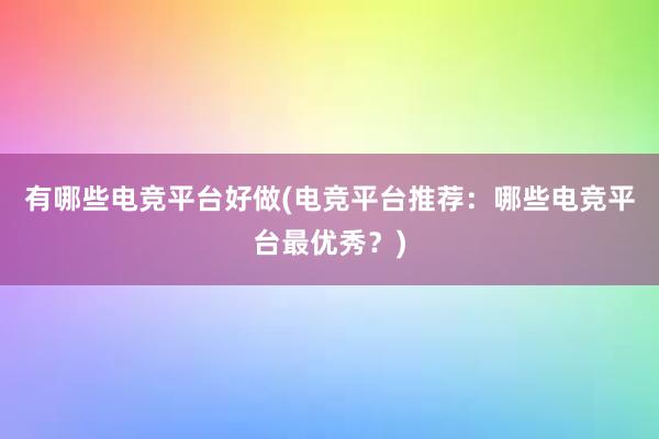 有哪些电竞平台好做(电竞平台推荐：哪些电竞平台最优秀？)