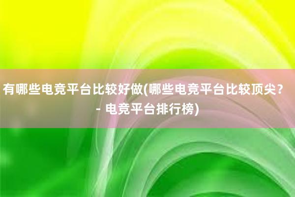 有哪些电竞平台比较好做(哪些电竞平台比较顶尖？ - 电竞平台排行榜)