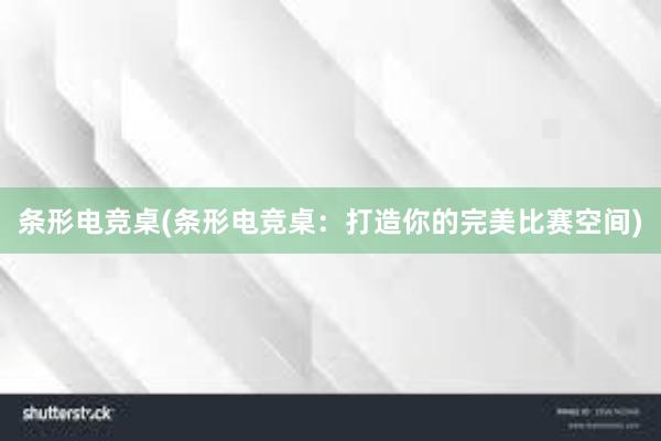 条形电竞桌(条形电竞桌：打造你的完美比赛空间)