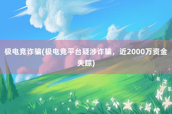 极电竞诈骗(极电竞平台疑涉诈骗，近2000万资金失踪)