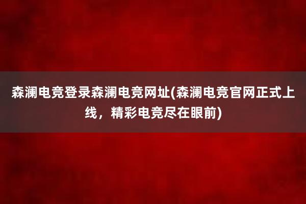 森澜电竞登录森澜电竞网址(森澜电竞官网正式上线，精彩电竞尽在眼前)