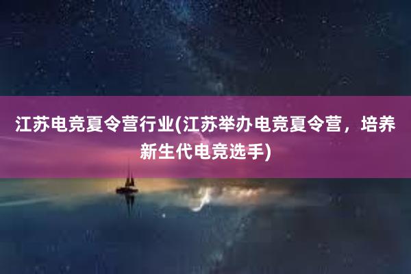 江苏电竞夏令营行业(江苏举办电竞夏令营，培养新生代电竞选手)