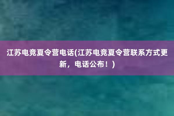 江苏电竞夏令营电话(江苏电竞夏令营联系方式更新，电话公布！)