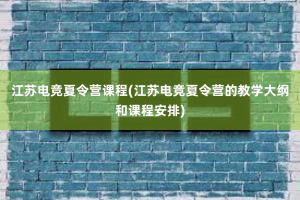 江苏电竞夏令营课程(江苏电竞夏令营的教学大纲和课程安排)