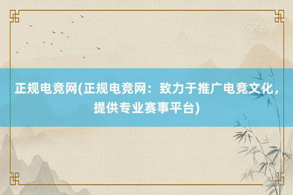 正规电竞网(正规电竞网：致力于推广电竞文化，提供专业赛事平台)