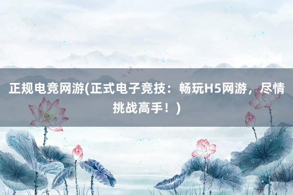 正规电竞网游(正式电子竞技：畅玩H5网游，尽情挑战高手！)