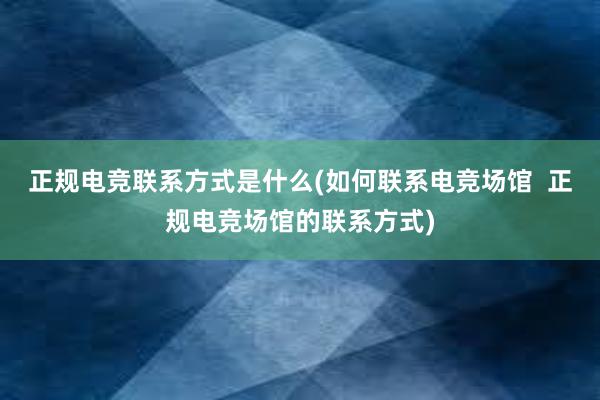 正规电竞联系方式是什么(如何联系电竞场馆  正规电竞场馆的联系方式)