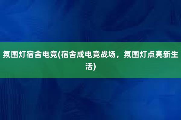 氛围灯宿舍电竞(宿舍成电竞战场，氛围灯点亮新生活)