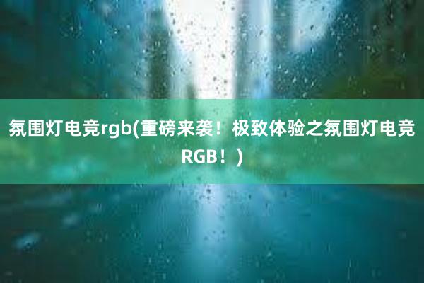 氛围灯电竞rgb(重磅来袭！极致体验之氛围灯电竞RGB！)