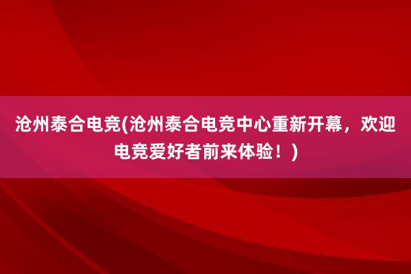 沧州泰合电竞(沧州泰合电竞中心重新开幕，欢迎电竞爱好者前来体验！)