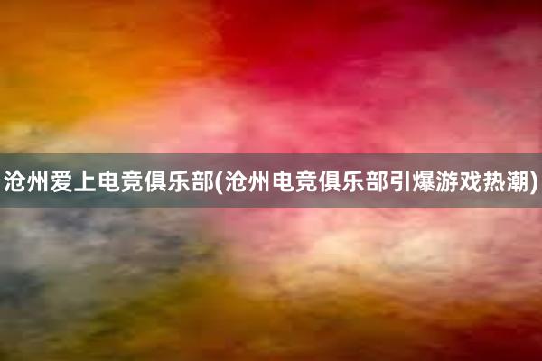 沧州爱上电竞俱乐部(沧州电竞俱乐部引爆游戏热潮)