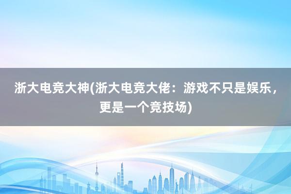 浙大电竞大神(浙大电竞大佬：游戏不只是娱乐，更是一个竞技场)