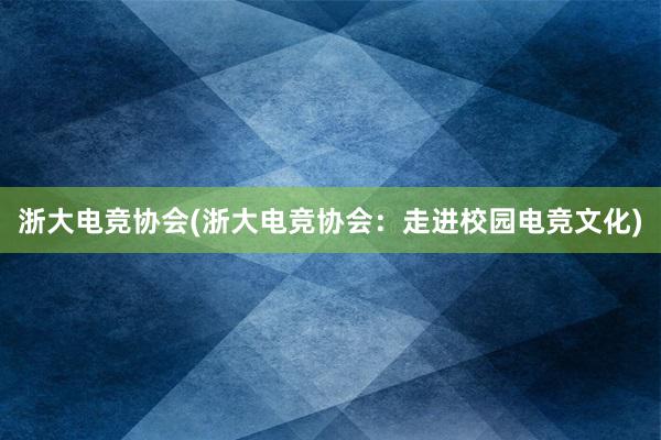 浙大电竞协会(浙大电竞协会：走进校园电竞文化)