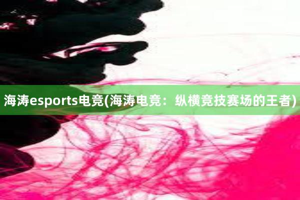 海涛esports电竞(海涛电竞：纵横竞技赛场的王者)