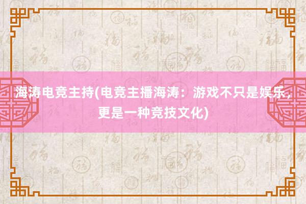 海涛电竞主持(电竞主播海涛：游戏不只是娱乐，更是一种竞技文化)