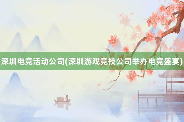 深圳电竞活动公司(深圳游戏竞技公司举办电竞盛宴)