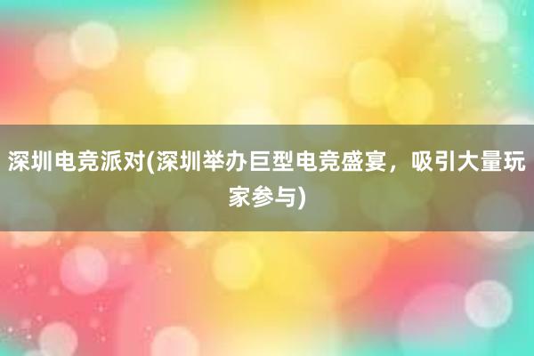 深圳电竞派对(深圳举办巨型电竞盛宴，吸引大量玩家参与)