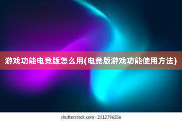 游戏功能电竞版怎么用(电竞版游戏功能使用方法)