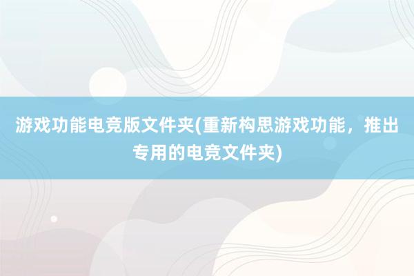 游戏功能电竞版文件夹(重新构思游戏功能，推出专用的电竞文件夹)