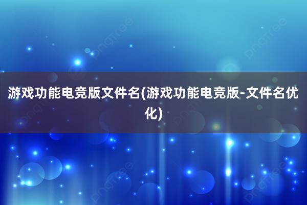 游戏功能电竞版文件名(游戏功能电竞版-文件名优化)