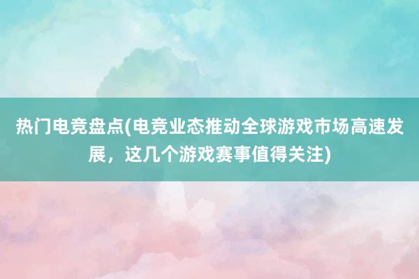 热门电竞盘点(电竞业态推动全球游戏市场高速发展，这几个游戏赛事值得关注)