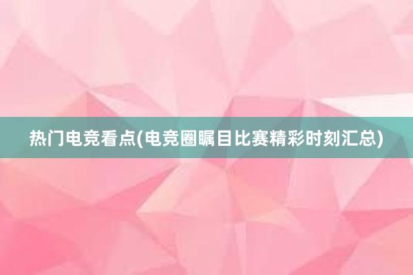 热门电竞看点(电竞圈瞩目比赛精彩时刻汇总)