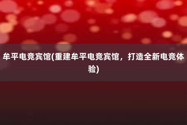 牟平电竞宾馆(重建牟平电竞宾馆，打造全新电竞体验)