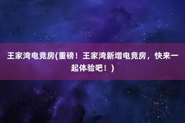 王家湾电竞房(重磅！王家湾新增电竞房，快来一起体验吧！)